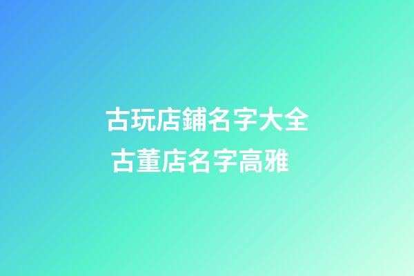 古玩店鋪名字大全 古董店名字高雅